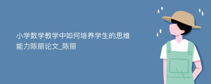 小学数学教学中如何培养学生的思维能力陈丽论文_陈丽