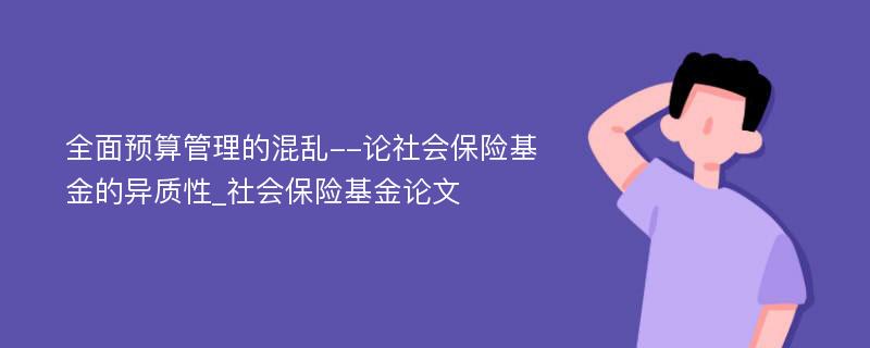 全面预算管理的混乱--论社会保险基金的异质性_社会保险基金论文