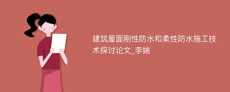 建筑屋面刚性防水和柔性防水施工技术探讨论文_李姚