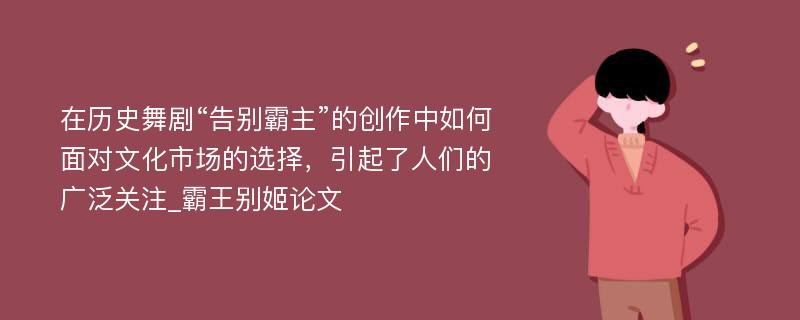 在历史舞剧“告别霸主”的创作中如何面对文化市场的选择，引起了人们的广泛关注_霸王别姬论文