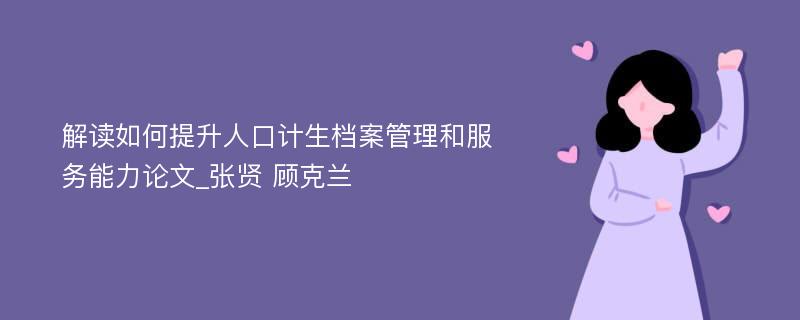 解读如何提升人口计生档案管理和服务能力论文_张贤 顾克兰