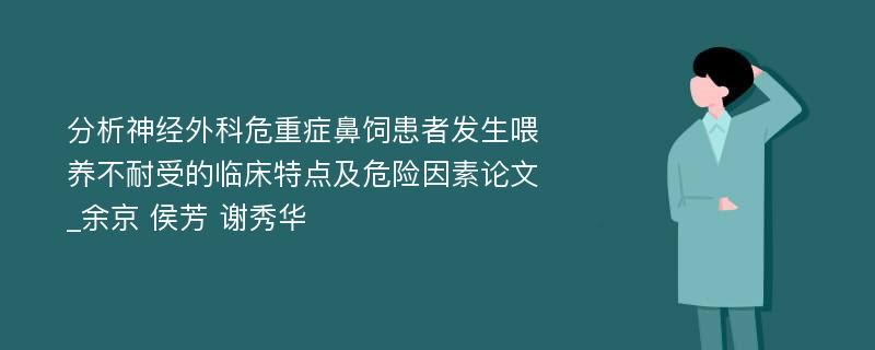 分析神经外科危重症鼻饲患者发生喂养不耐受的临床特点及危险因素论文_余京 侯芳 谢秀华