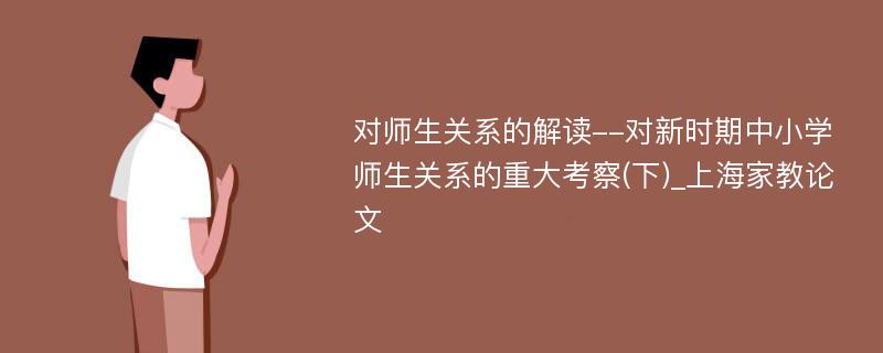 对师生关系的解读--对新时期中小学师生关系的重大考察(下)_上海家教论文