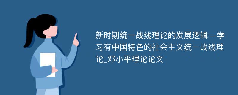 新时期统一战线理论的发展逻辑--学习有中国特色的社会主义统一战线理论_邓小平理论论文