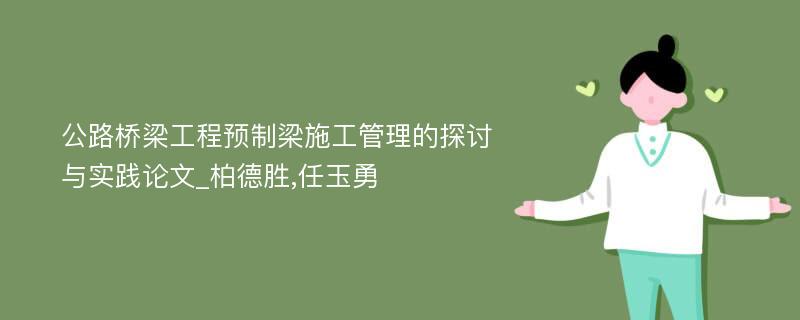 公路桥梁工程预制梁施工管理的探讨与实践论文_柏德胜,任玉勇