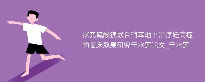 探究硫酸镁联合硝苯地平治疗妊高症的临床效果研究于水莲论文_于水莲