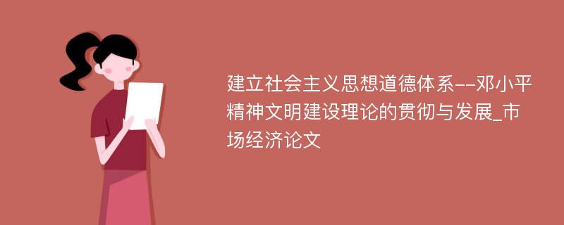 建立社会主义思想道德体系--邓小平精神文明建设理论的贯彻与发展_市场经济论文