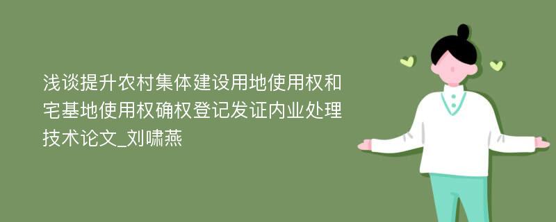 浅谈提升农村集体建设用地使用权和宅基地使用权确权登记发证内业处理技术论文_刘啸燕