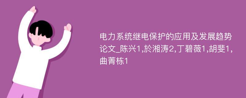 电力系统继电保护的应用及发展趋势论文_陈兴1,於湘涛2,丁碧薇1,胡斐1,曲菁栋1