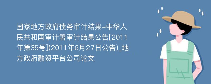 国家地方政府债务审计结果-中华人民共和国审计署审计结果公告[2011年第35号](2011年6月27日公告)_地方政府融资平台公司论文