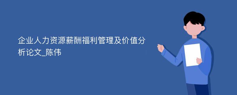 企业人力资源薪酬福利管理及价值分析论文_陈伟