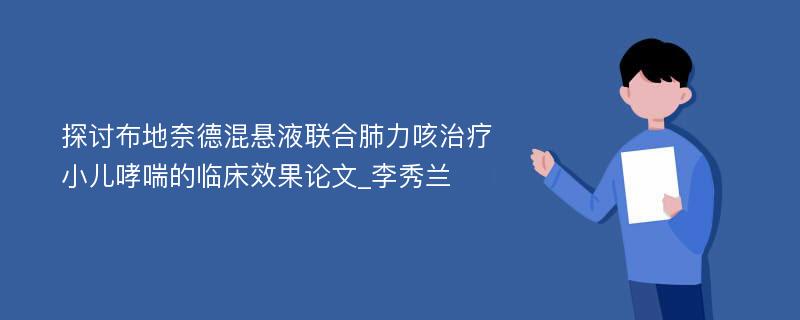 探讨布地奈德混悬液联合肺力咳治疗小儿哮喘的临床效果论文_李秀兰