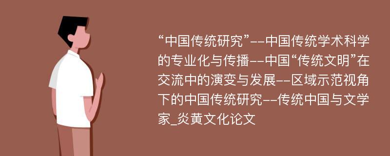 “中国传统研究”--中国传统学术科学的专业化与传播--中国“传统文明”在交流中的演变与发展--区域示范视角下的中国传统研究--传统中国与文学家_炎黄文化论文