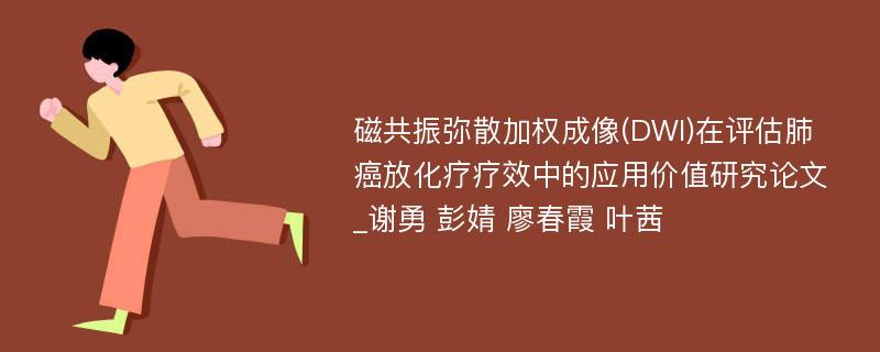 磁共振弥散加权成像(DWI)在评估肺癌放化疗疗效中的应用价值研究论文_谢勇 彭婧 廖春霞 叶茜