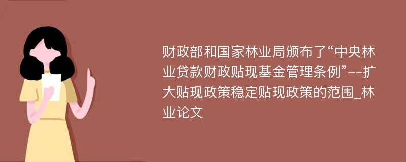 财政部和国家林业局颁布了“中央林业贷款财政贴现基金管理条例”--扩大贴现政策稳定贴现政策的范围_林业论文