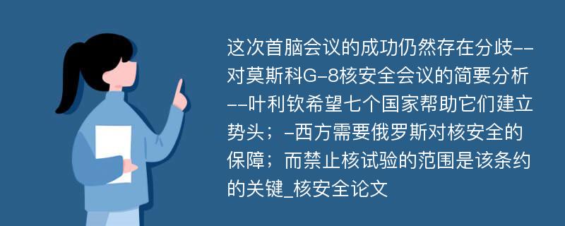 这次首脑会议的成功仍然存在分歧--对莫斯科G-8核安全会议的简要分析--叶利钦希望七个国家帮助它们建立势头；-西方需要俄罗斯对核安全的保障；而禁止核试验的范围是该条约的关键_核安全论文