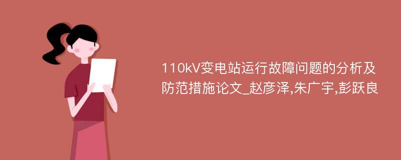 110kV变电站运行故障问题的分析及防范措施论文_赵彦泽,朱广宇,彭跃良