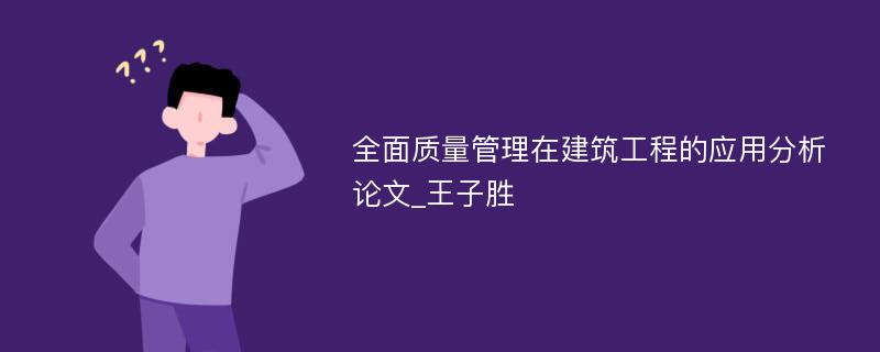 全面质量管理在建筑工程的应用分析论文_王子胜