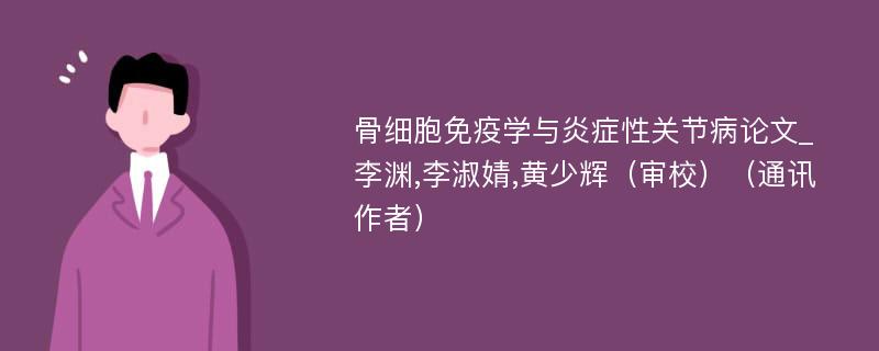 骨细胞免疫学与炎症性关节病论文_李渊,李淑婧,黄少辉（审校）（通讯作者）