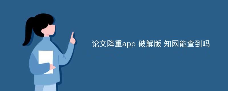 论文降重app 破解版 知网能查到吗