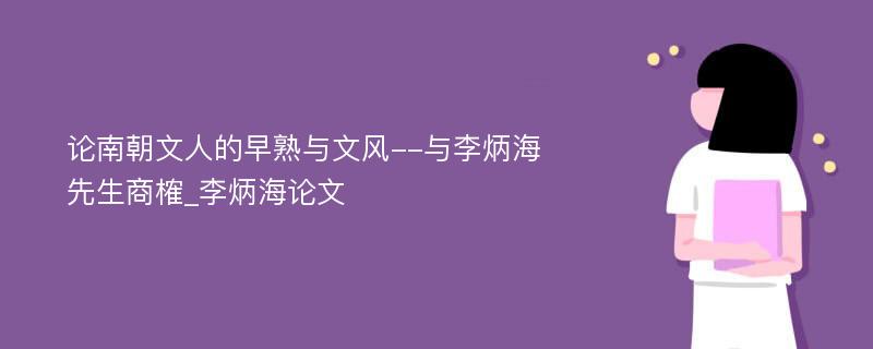 论南朝文人的早熟与文风--与李炳海先生商榷_李炳海论文