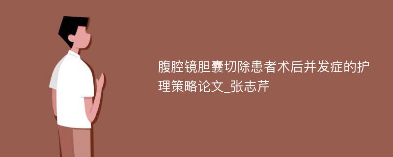 腹腔镜胆囊切除患者术后并发症的护理策略论文_张志芹