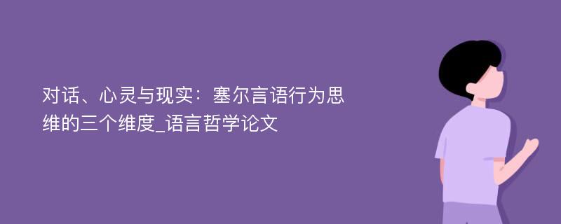 对话、心灵与现实：塞尔言语行为思维的三个维度_语言哲学论文