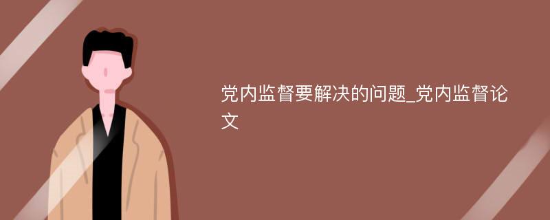 党内监督要解决的问题_党内监督论文