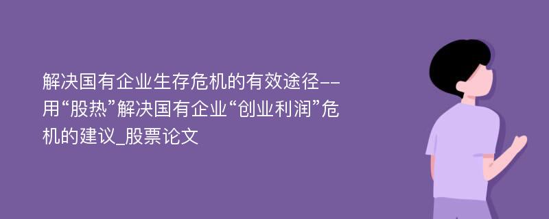 解决国有企业生存危机的有效途径--用“股热”解决国有企业“创业利润”危机的建议_股票论文