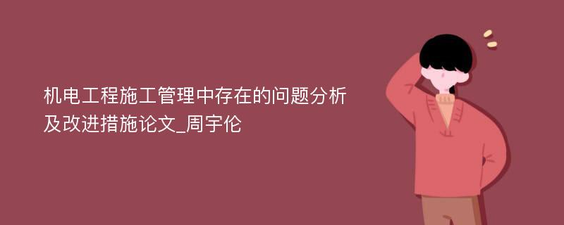 机电工程施工管理中存在的问题分析及改进措施论文_周宇伦