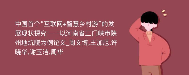 中国首个“互联网+智慧乡村游”的发展现状探究——以河南省三门峡市陕州地坑院为例论文_周文博,王加旭,许晓华,谢玉洁,周华