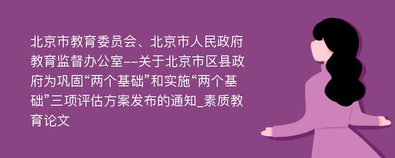 北京市教育委员会、北京市人民政府教育监督办公室--关于北京市区县政府为巩固“两个基础”和实施“两个基础”三项评估方案发布的通知_素质教育论文