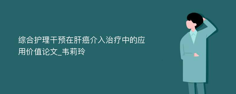 综合护理干预在肝癌介入治疗中的应用价值论文_韦莉玲