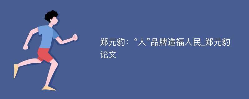 郑元豹：“人”品牌造福人民_郑元豹论文