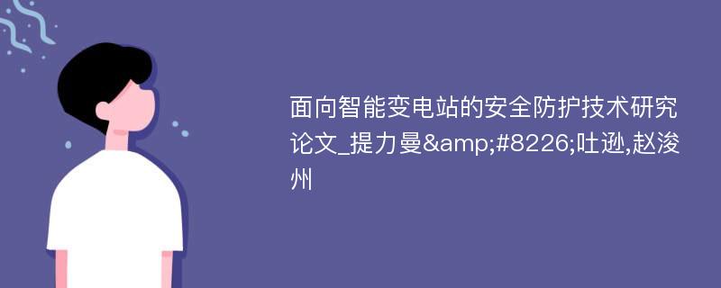 面向智能变电站的安全防护技术研究论文_提力曼&#8226;吐逊,赵浚州