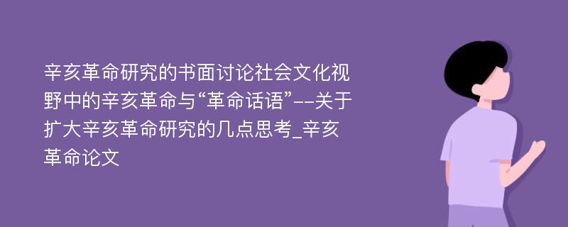 辛亥革命研究的书面讨论社会文化视野中的辛亥革命与“革命话语”--关于扩大辛亥革命研究的几点思考_辛亥革命论文