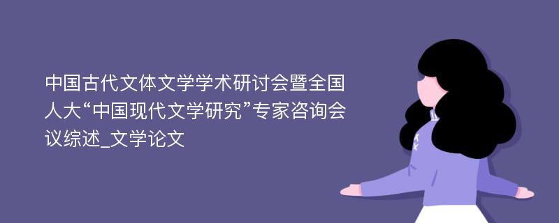 中国古代文体文学学术研讨会暨全国人大“中国现代文学研究”专家咨询会议综述_文学论文