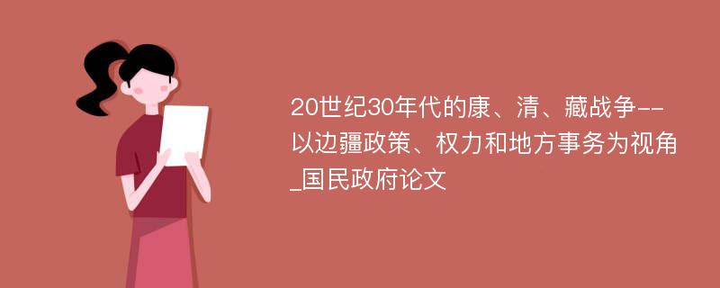 20世纪30年代的康、清、藏战争--以边疆政策、权力和地方事务为视角_国民政府论文