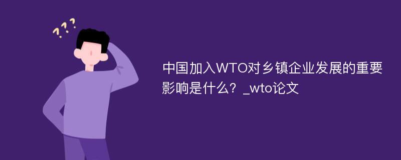 中国加入WTO对乡镇企业发展的重要影响是什么？_wto论文