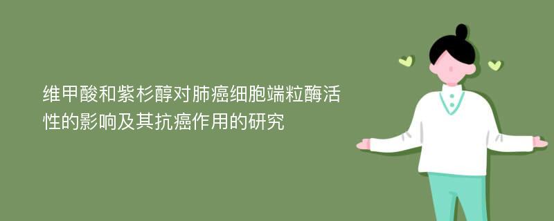 维甲酸和紫杉醇对肺癌细胞端粒酶活性的影响及其抗癌作用的研究