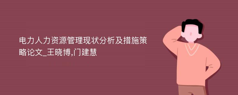 电力人力资源管理现状分析及措施策略论文_王晓博,门建慧