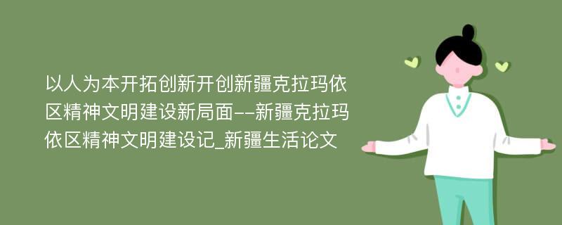 以人为本开拓创新开创新疆克拉玛依区精神文明建设新局面--新疆克拉玛依区精神文明建设记_新疆生活论文