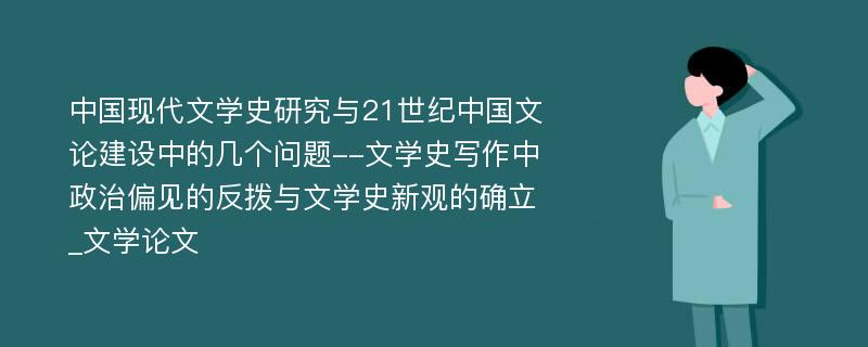 中国现代文学史研究与21世纪中国文论建设中的几个问题--文学史写作中政治偏见的反拨与文学史新观的确立_文学论文