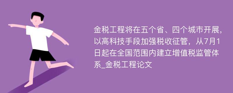 金税工程将在五个省、四个城市开展，以高科技手段加强税收征管，从7月1日起在全国范围内建立增值税监管体系_金税工程论文