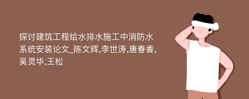 探讨建筑工程给水排水施工中消防水系统安装论文_陈文辉,李世涛,唐春香,吴灵华,王松