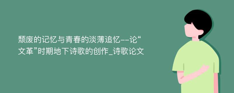 颓废的记忆与青春的淡薄追忆--论“文革”时期地下诗歌的创作_诗歌论文