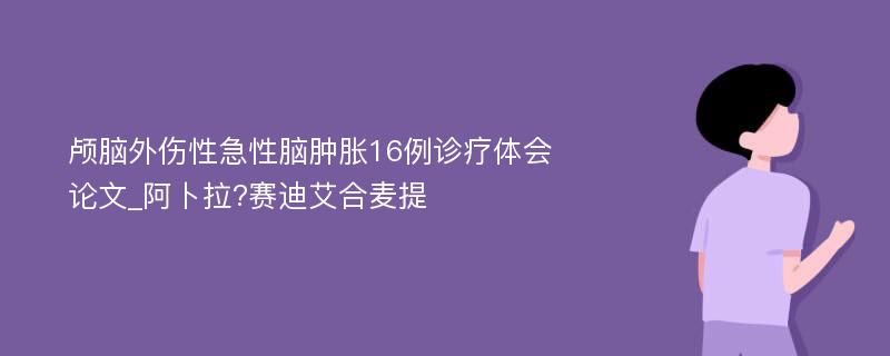 颅脑外伤性急性脑肿胀16例诊疗体会论文_阿卜拉?赛迪艾合麦提