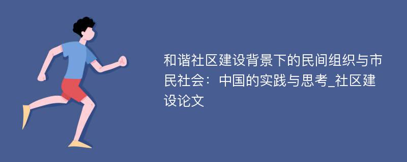 和谐社区建设背景下的民间组织与市民社会：中国的实践与思考_社区建设论文