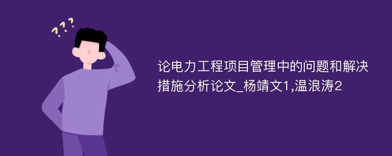 论电力工程项目管理中的问题和解决措施分析论文_杨靖文1,温浪涛2