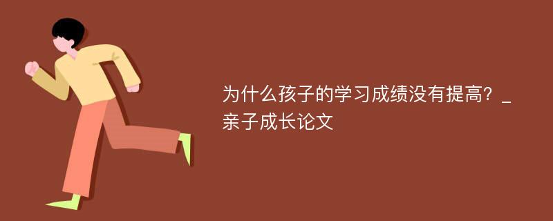 为什么孩子的学习成绩没有提高？_亲子成长论文